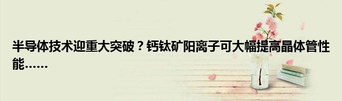 半导体技术迎重大突破?钙钛矿阳离子可大幅提高晶体管性能……