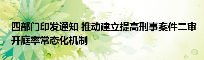 四部门印发通知 推动建立提高刑事案件二审开庭率常态化机制