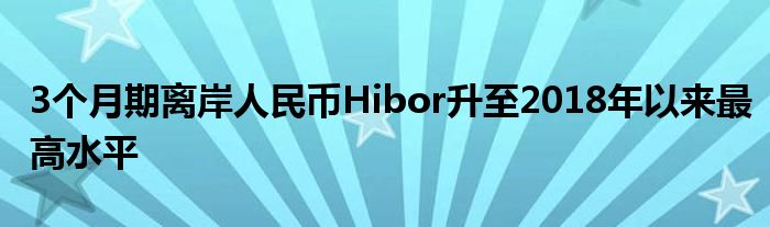 3个月期离岸人民币Hibor升至2018年以来最高水平