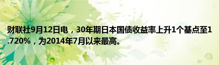 财联社9月12日电,30年期日本国债收益率上升1个基点至1.720%,为2014年7月以来最高。