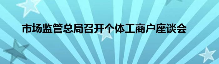 市场监管总局召开个体工商户座谈会