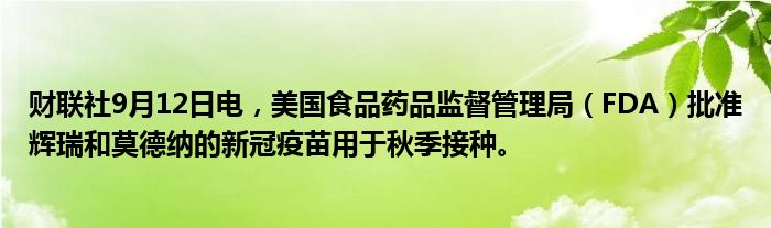 财联社9月12日电，美国食品药品监督管理局（FDA）批准辉瑞和莫德纳的新冠疫苗用于秋季接种。