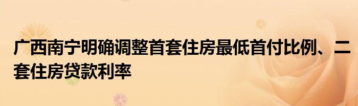广西南宁明确调整首套住房最低首付比例、二套住房贷款利率