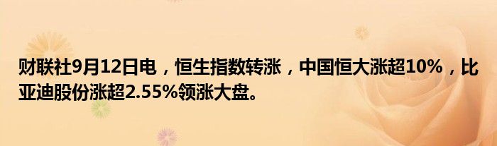 财联社9月12日电,恒生指数转涨,中国恒大涨超10%,比亚迪股份涨超2.55%领涨大盘。