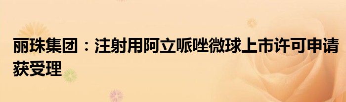 丽珠集团:注射用阿立哌唑微球上市许可申请获受理