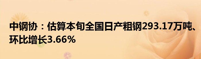 中钢协:估算本旬全国日产粗钢293.17万吨、环比增长3.66%