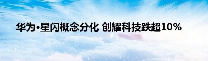 华为·星闪概念分化 创耀科技跌超10%