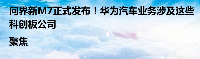 问界新M7正式发布!华为汽车业务涉及这些科创板公司|聚焦