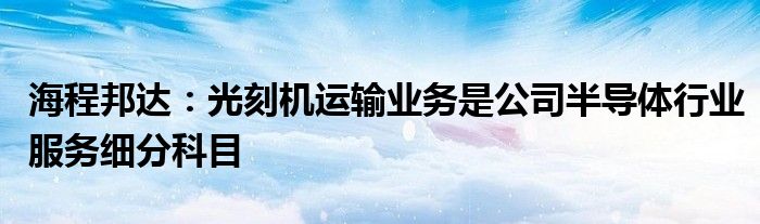 海程邦达:光刻机运输业务是公司半导体行业服务细分科目