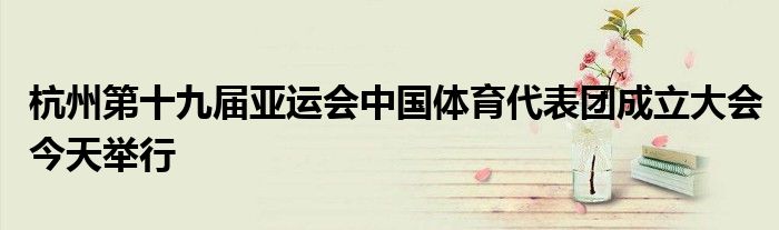 杭州第十九届亚运会中国体育代表团成立大会今天举行