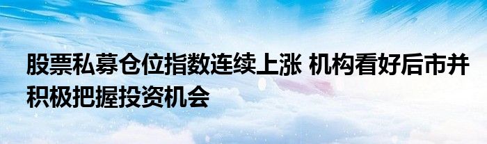 股票私募仓位指数连续上涨 机构看好后市并积极把握投资机会