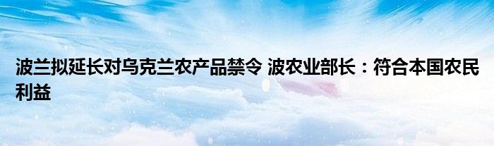 波兰拟延长对乌克兰农产品禁令 波农业部长:符合本国农民利益