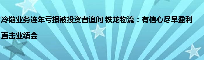 冷链业务连年亏损被投资者追问 铁龙物流:有信心尽早盈利|直击业绩会