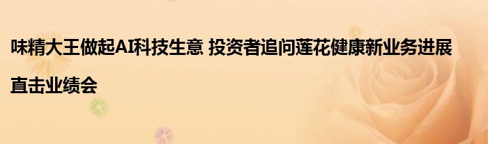 味精大王做起AI科技生意 投资者追问莲花健康新业务进展|直击业绩会
