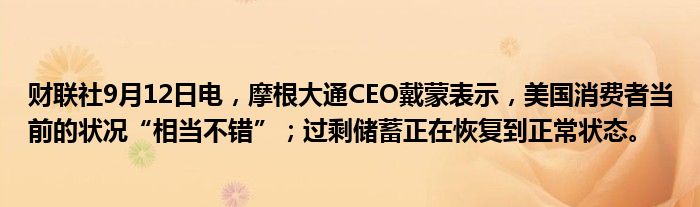 财联社9月12日电，摩根大通CEO戴蒙表示，美国消费者当前的状况“相当不错”；过剩储蓄正在恢复到正常状态。