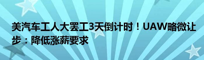 美汽车工人大罢工3天倒计时!UAW略微让步:降低涨薪要求