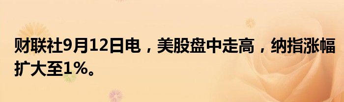 财联社9月12日电，美股盘中走高，纳指涨幅扩大至1%。