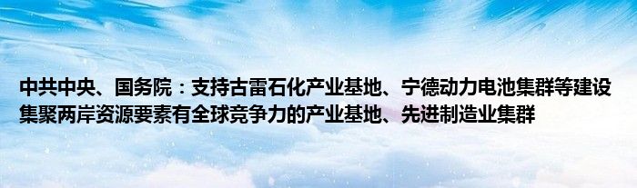 中共中央、国务院:支持古雷石化产业基地、宁德动力电池集群等建设集聚两岸资源要素有全球竞争力的产业基地、先进制造业集群