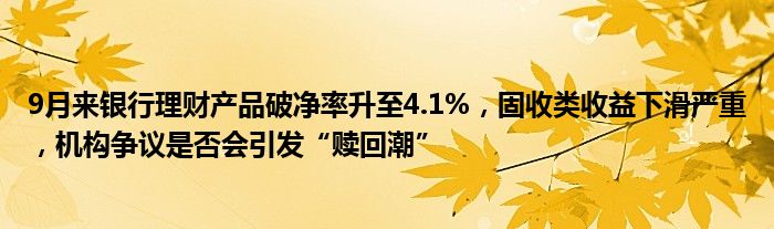 9月来银行理财产品破净率升至4.1%,固收类收益下滑严重,机构争议是否会引发“赎回潮”