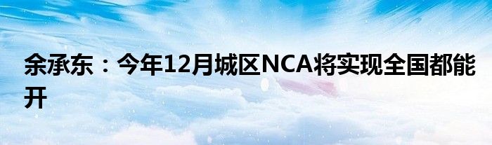 余承东:今年12月城区NCA将实现全国都能开