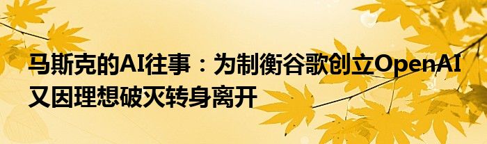 马斯克的AI往事:为制衡谷歌创立OpenAI 又因理想破灭转身离开