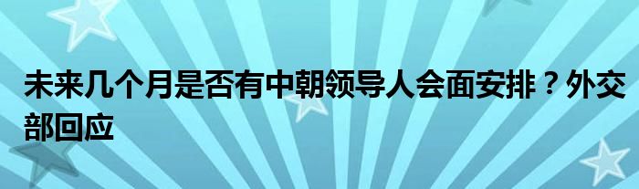 未来几个月是否有中朝领导人会面安排?外交部回应