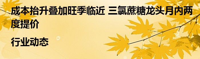 成本抬升叠加旺季临近 三氯蔗糖龙头月内两度提价|行业动态