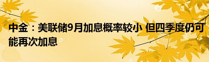 中金:美联储9月加息概率较小 但四季度仍可能再次加息