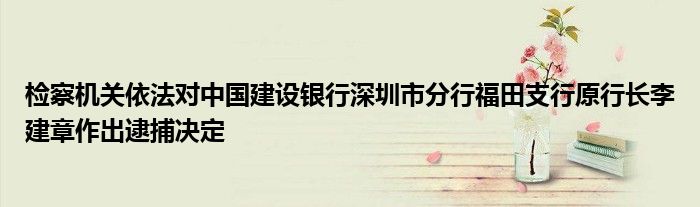 检察机关依法对中国建设银行深圳市分行福田支行原行长李建章作出逮捕决定