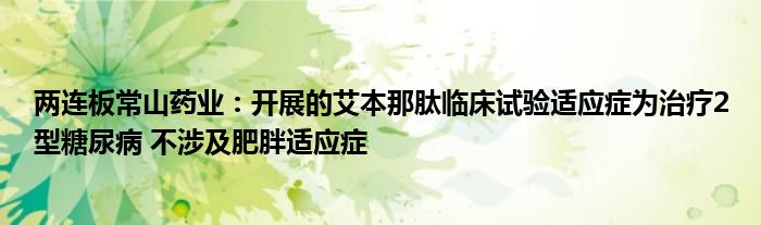 两连板常山药业:开展的艾本那肽临床试验适应症为治疗2型糖尿病 不涉及肥胖适应症