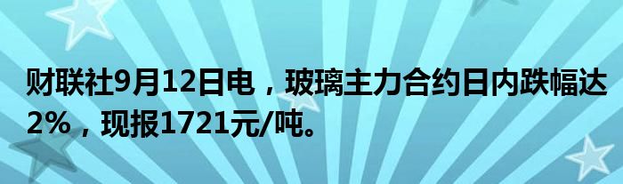 财联社9月12日电,玻璃主力合约日内跌幅达2%,现报1721元/吨。