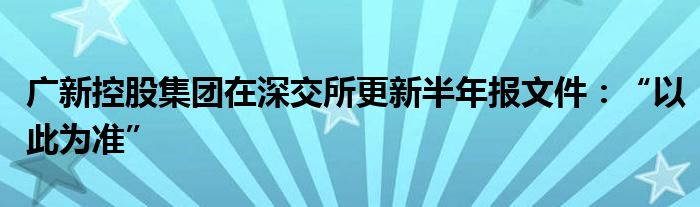 广新控股集团在深交所更新半年报文件:“以此为准”