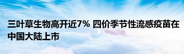 三叶草生物高开近7% 四价季节性流感疫苗在中国大陆上市