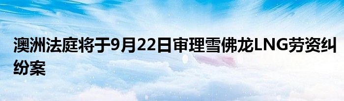 澳洲法庭将于9月22日审理雪佛龙LNG劳资纠纷案