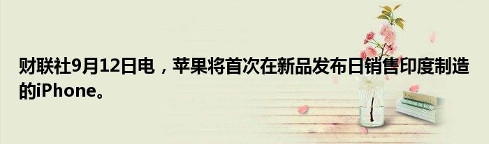 财联社9月12日电,苹果将首次在新品发布日销售印度制造的iPhone。