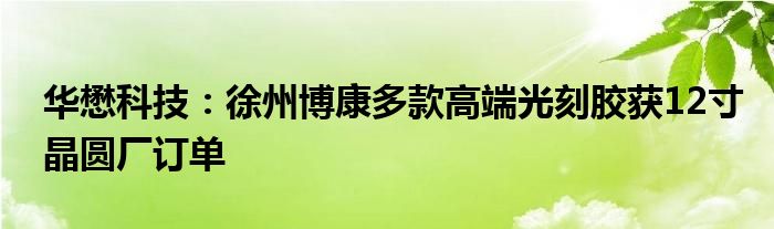 华懋科技:徐州博康多款高端光刻胶获12寸晶圆厂订单
