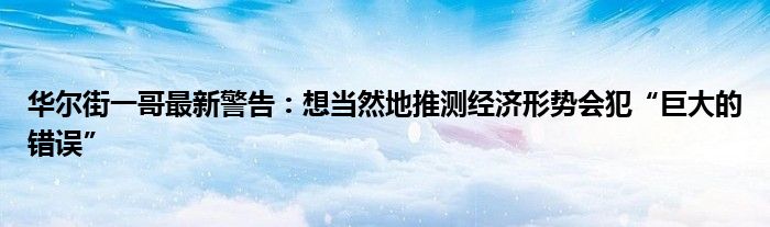 华尔街一哥最新警告：想当然地推测经济形势会犯“巨大的错误”