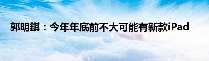 郭明錤：今年年底前不大可能有新款iPad