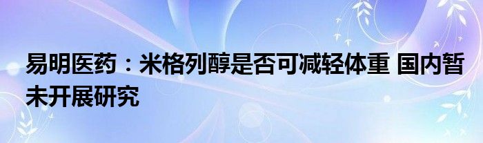 易明医药:米格列醇是否可减轻体重 国内暂未开展研究