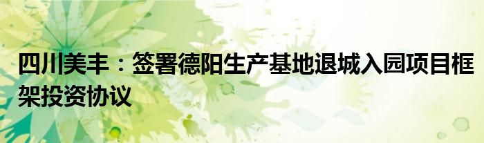 四川美丰:签署德阳生产基地退城入园项目框架投资协议