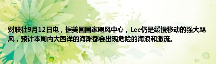 财联社9月12日电，据美国国家飓风中心，Lee仍是缓慢移动的强大飓风，预计本周内大西洋的海滩都会出现危险的海浪和激流。