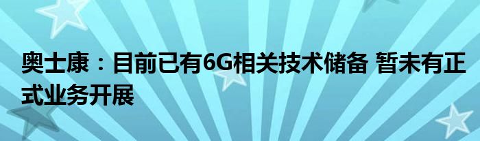 奥士康:目前已有6G相关技术储备 暂未有正式业务开展