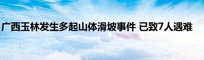广西玉林发生多起山体滑坡事件 已致7人遇难