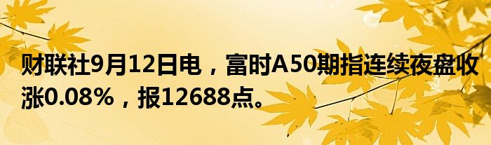 财联社9月12日电，富时A50期指连续夜盘收涨0.08%，报12688点。