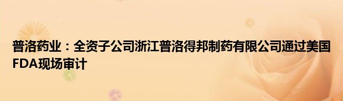 普洛药业:全资子公司浙江普洛得邦制药有限公司通过美国FDA现场审计