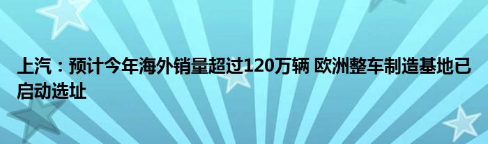 上汽:预计今年海外销量超过120万辆 欧洲整车制造基地已启动选址