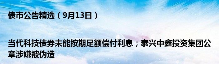 债市公告精选(9月13日)|当代科技债券未能按期足额偿付利息;泰兴中鑫投资集团公章涉嫌被伪造