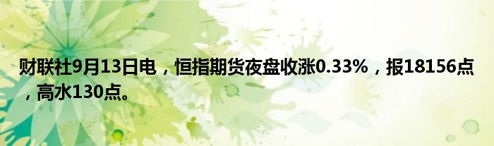 财联社9月13日电,恒指期货夜盘收涨0.33%,报18156点,高水130点。