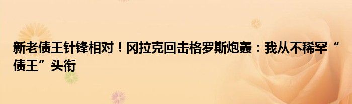 新老债王针锋相对!冈拉克回击格罗斯炮轰:我从不稀罕“债王”头衔