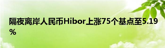 隔夜离岸人民币Hibor上涨75个基点至5.19%